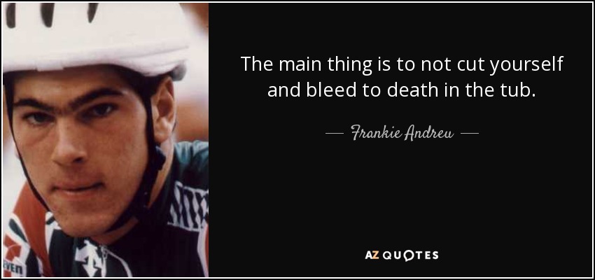 The main thing is to not cut yourself and bleed to death in the tub. - Frankie Andreu