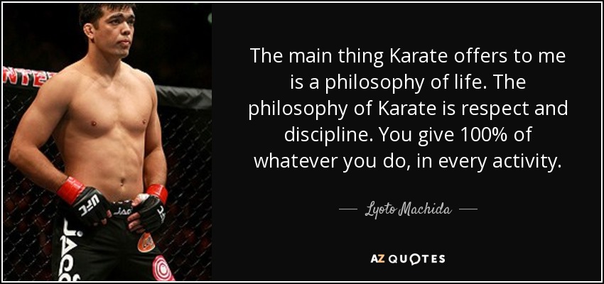The main thing Karate offers to me is a philosophy of life. The philosophy of Karate is respect and discipline. You give 100% of whatever you do, in every activity. - Lyoto Machida