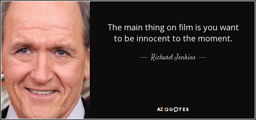 The main thing on film is you want to be innocent to the moment. - Richard Jenkins
