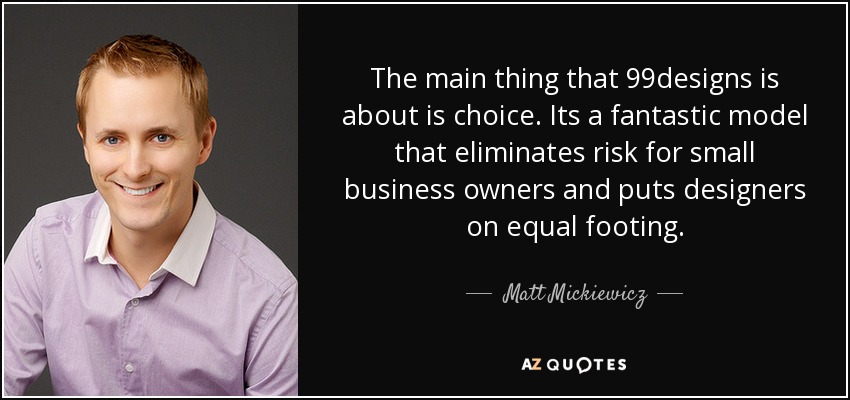 The main thing that 99designs is about is choice. Its a fantastic model that eliminates risk for small business owners and puts designers on equal footing. - Matt Mickiewicz