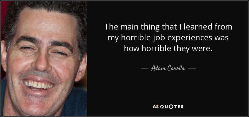 The main thing that I learned from my horrible job experiences was how horrible they were. - Adam Carolla