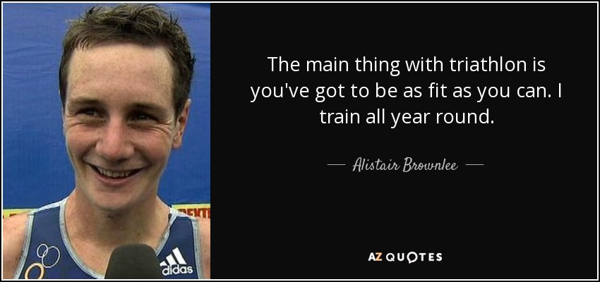 The main thing with triathlon is you've got to be as fit as you can. I train all year round. - Alistair Brownlee