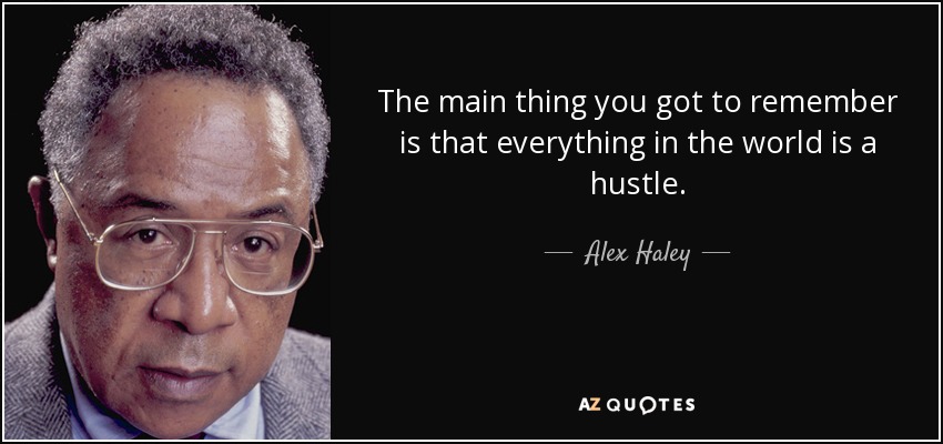 The main thing you got to remember is that everything in the world is a hustle. - Alex Haley