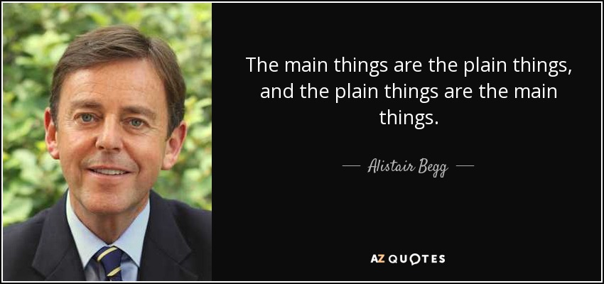 The main things are the plain things, and the plain things are the main things. - Alistair Begg