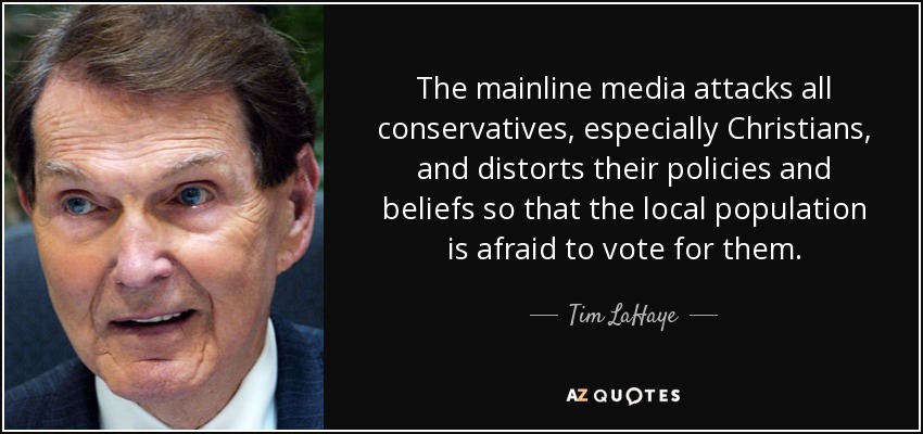 The mainline media attacks all conservatives, especially Christians, and distorts their policies and beliefs so that the local population is afraid to vote for them. - Tim LaHaye