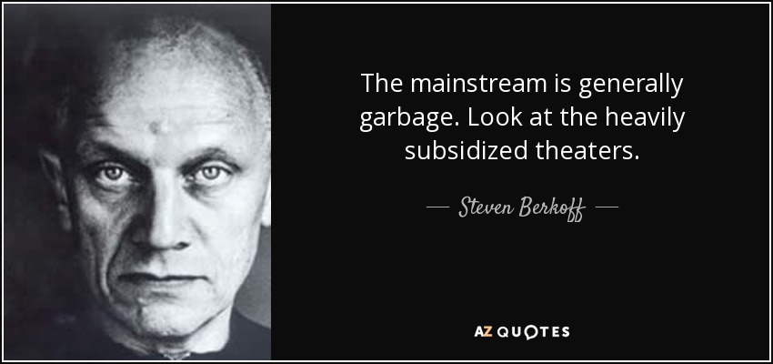 The mainstream is generally garbage. Look at the heavily subsidized theaters. - Steven Berkoff