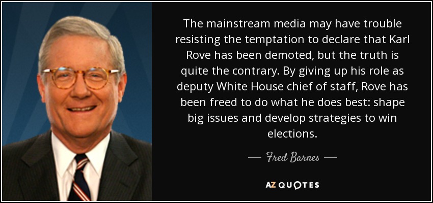 The mainstream media may have trouble resisting the temptation to declare that Karl Rove has been demoted, but the truth is quite the contrary. By giving up his role as deputy White House chief of staff, Rove has been freed to do what he does best: shape big issues and develop strategies to win elections. - Fred Barnes