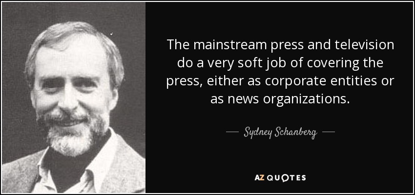 The mainstream press and television do a very soft job of covering the press, either as corporate entities or as news organizations. - Sydney Schanberg