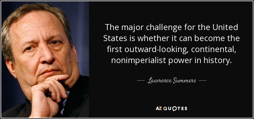 The major challenge for the United States is whether it can become the first outward-looking, continental, nonimperialist power in history. - Lawrence Summers