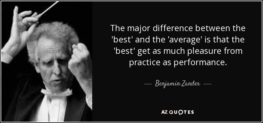 The major difference between the 'best' and the 'average' is that the 'best' get as much pleasure from practice as performance. - Benjamin Zander