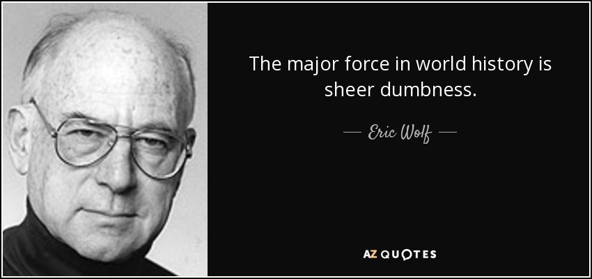 The major force in world history is sheer dumbness. - Eric Wolf