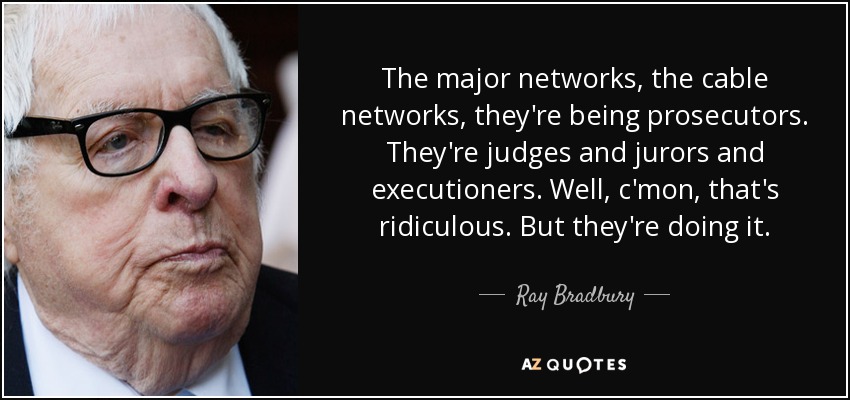 The major networks, the cable networks, they're being prosecutors. They're judges and jurors and executioners. Well, c'mon, that's ridiculous. But they're doing it. - Ray Bradbury