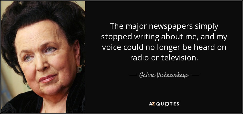 The major newspapers simply stopped writing about me, and my voice could no longer be heard on radio or television. - Galina Vishnevskaya