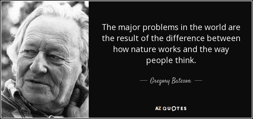 The major problems in the world are the result of the difference between how nature works and the way people think. - Gregory Bateson
