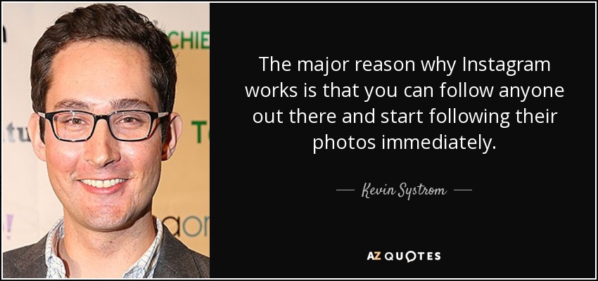 The major reason why Instagram works is that you can follow anyone out there and start following their photos immediately. - Kevin Systrom
