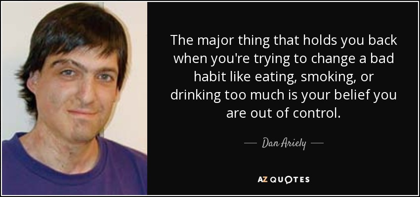 The major thing that holds you back when you're trying to change a bad habit like eating, smoking, or drinking too much is your belief you are out of control. - Dan Ariely