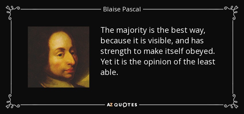 The majority is the best way, because it is visible, and has strength to make itself obeyed. Yet it is the opinion of the least able. - Blaise Pascal