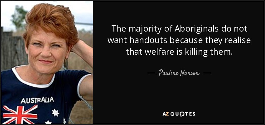 The majority of Aboriginals do not want handouts because they realise that welfare is killing them. - Pauline Hanson