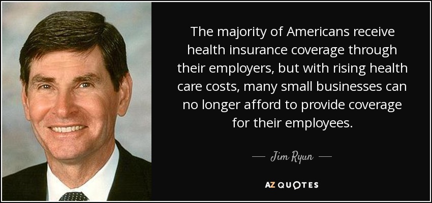The majority of Americans receive health insurance coverage through their employers, but with rising health care costs, many small businesses can no longer afford to provide coverage for their employees. - Jim Ryun