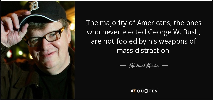 The majority of Americans, the ones who never elected George W. Bush, are not fooled by his weapons of mass distraction. - Michael Moore