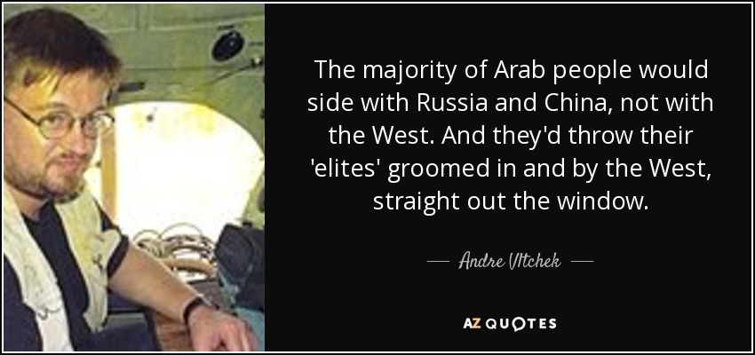 The majority of Arab people would side with Russia and China, not with the West. And they'd throw their 'elites' groomed in and by the West, straight out the window. - Andre Vltchek