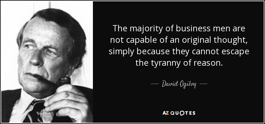 The majority of business men are not capable of an original thought, simply because they cannot escape the tyranny of reason. - David Ogilvy
