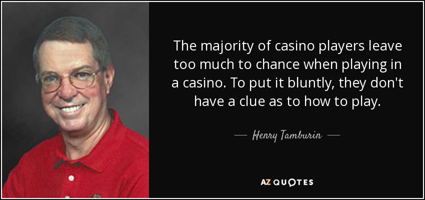 The majority of casino players leave too much to chance when playing in a casino. To put it bluntly, they don't have a clue as to how to play. - Henry Tamburin