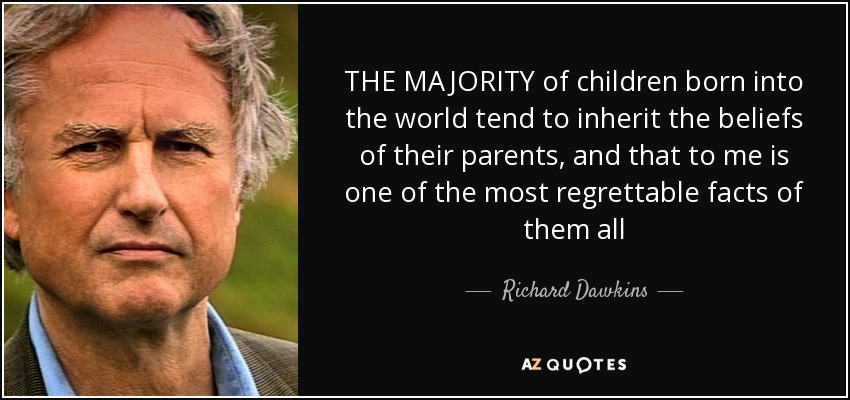 THE MAJORITY of children born into the world tend to inherit the beliefs of their parents, and that to me is one of the most regrettable facts of them all - Richard Dawkins