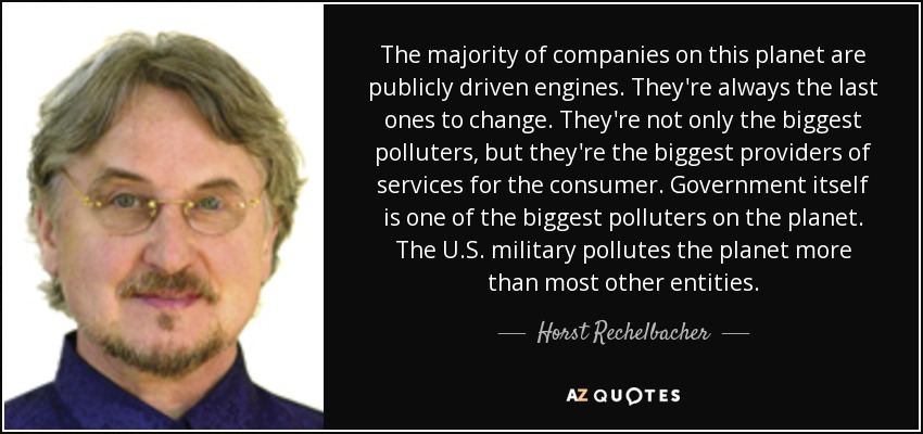 The majority of companies on this planet are publicly driven engines. They're always the last ones to change. They're not only the biggest polluters, but they're the biggest providers of services for the consumer. Government itself is one of the biggest polluters on the planet. The U.S. military pollutes the planet more than most other entities. - Horst Rechelbacher