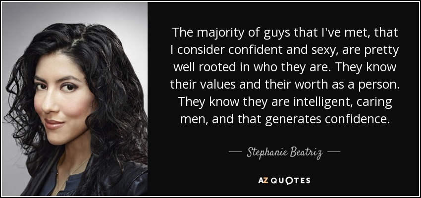 The majority of guys that I've met, that I consider confident and sexy, are pretty well rooted in who they are. They know their values and their worth as a person. They know they are intelligent, caring men, and that generates confidence. - Stephanie Beatriz