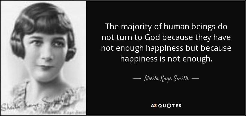 The majority of human beings do not turn to God because they have not enough happiness but because happiness is not enough. - Sheila Kaye-Smith