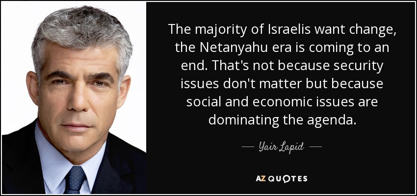 The majority of Israelis want change, the Netanyahu era is coming to an end. That's not because security issues don't matter but because social and economic issues are dominating the agenda. - Yair Lapid