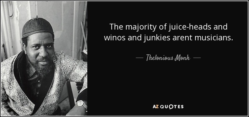 The majority of juice-heads and winos and junkies arent musicians. - Thelonious Monk