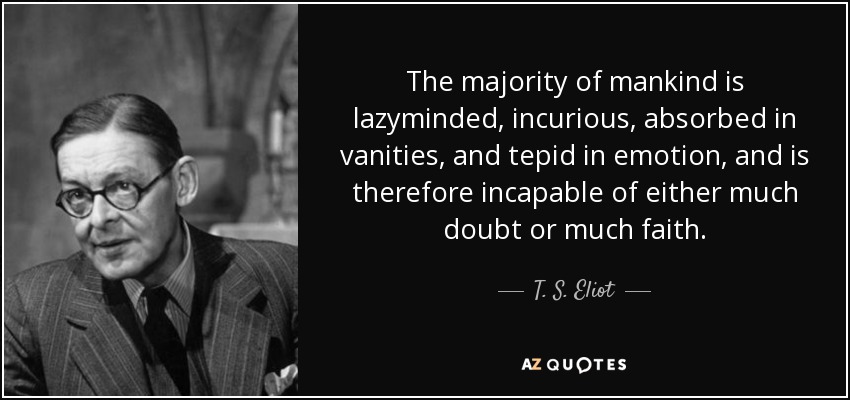 The majority of mankind is lazyminded, incurious, absorbed in vanities, and tepid in emotion, and is therefore incapable of either much doubt or much faith. - T. S. Eliot