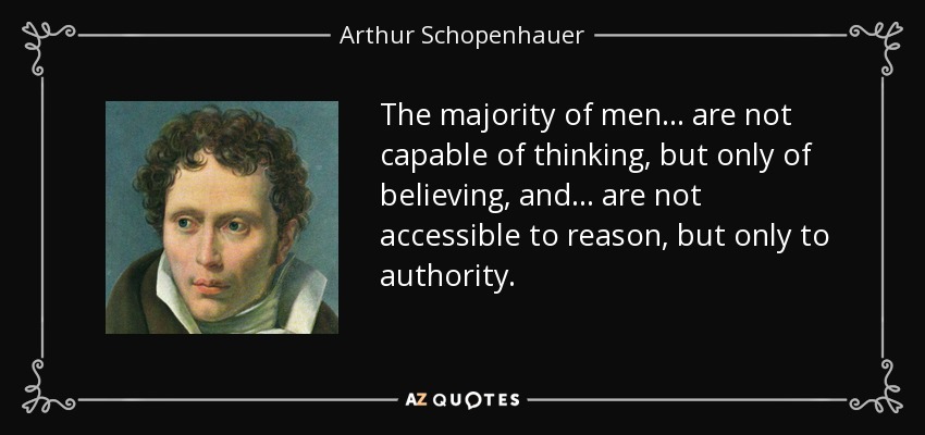 The majority of men... are not capable of thinking, but only of believing, and... are not accessible to reason, but only to authority. - Arthur Schopenhauer