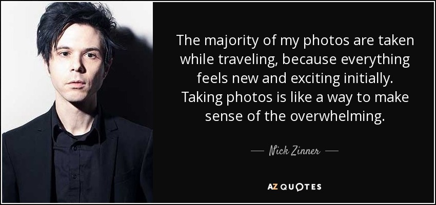 The majority of my photos are taken while traveling, because everything feels new and exciting initially. Taking photos is like a way to make sense of the overwhelming. - Nick Zinner