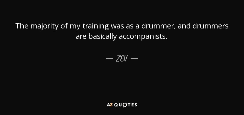 The majority of my training was as a drummer, and drummers are basically accompanists. - Z'EV