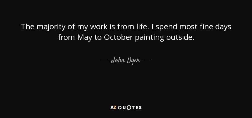 The majority of my work is from life. I spend most fine days from May to October painting outside. - John Dyer