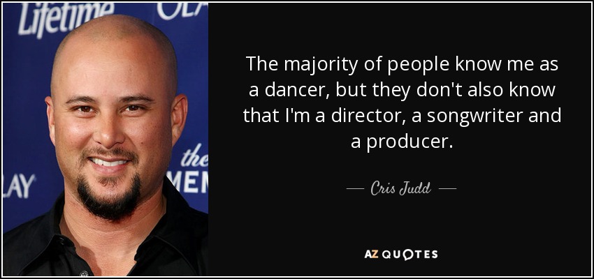The majority of people know me as a dancer, but they don't also know that I'm a director, a songwriter and a producer. - Cris Judd