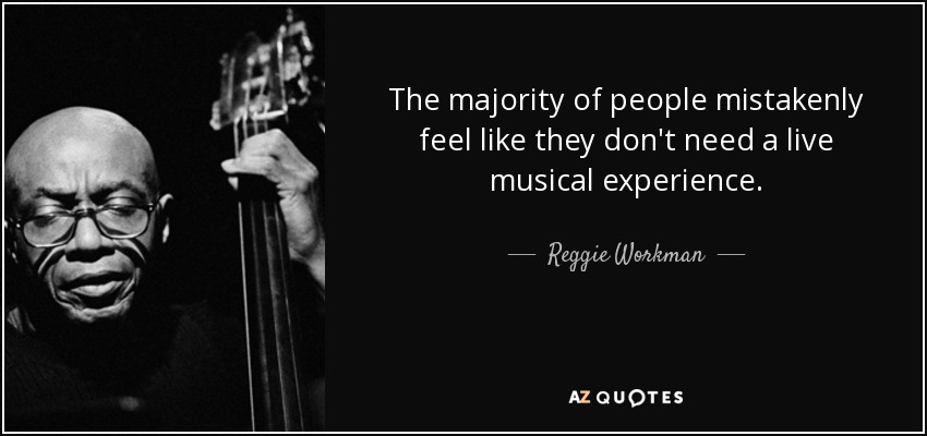The majority of people mistakenly feel like they don't need a live musical experience. - Reggie Workman