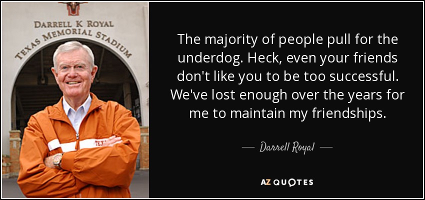 The majority of people pull for the underdog. Heck, even your friends don't like you to be too successful. We've lost enough over the years for me to maintain my friendships. - Darrell Royal