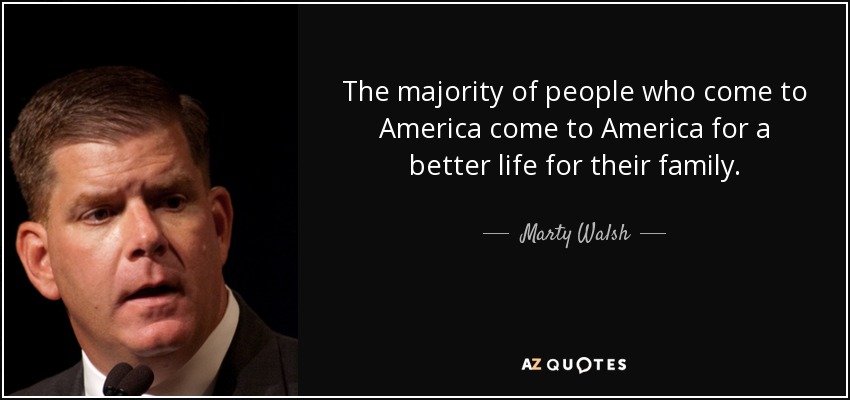 The majority of people who come to America come to America for a better life for their family. - Marty Walsh