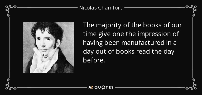The majority of the books of our time give one the impression of having been manufactured in a day out of books read the day before. - Nicolas Chamfort