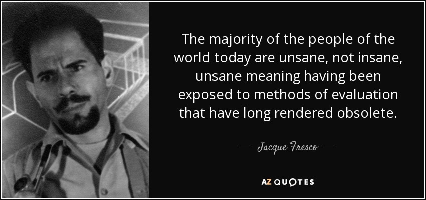 The majority of the people of the world today are unsane, not insane, unsane meaning having been exposed to methods of evaluation that have long rendered obsolete. - Jacque Fresco