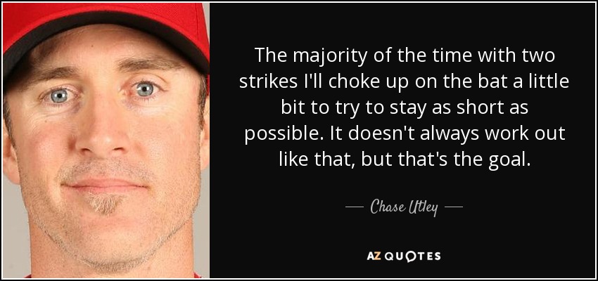 The majority of the time with two strikes I'll choke up on the bat a little bit to try to stay as short as possible. It doesn't always work out like that, but that's the goal. - Chase Utley