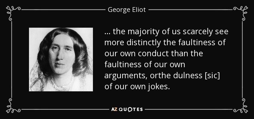 ... the majority of us scarcely see more distinctly the faultiness of our own conduct than the faultiness of our own arguments, orthe dulness [sic] of our own jokes. - George Eliot