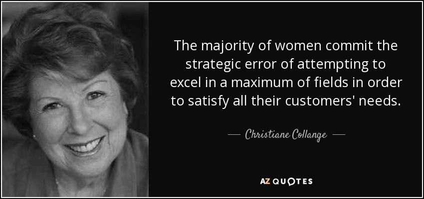 The majority of women commit the strategic error of attempting to excel in a maximum of fields in order to satisfy all their customers' needs. - Christiane Collange