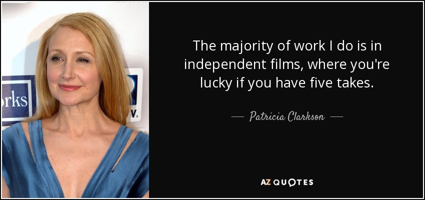The majority of work I do is in independent films, where you're lucky if you have five takes. - Patricia Clarkson
