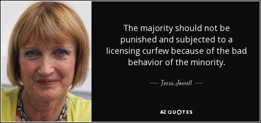 The majority should not be punished and subjected to a licensing curfew because of the bad behavior of the minority. - Tessa Jowell