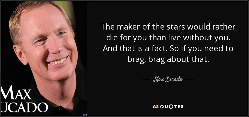 The maker of the stars would rather die for you than live without you. And that is a fact. So if you need to brag, brag about that. - Max Lucado
